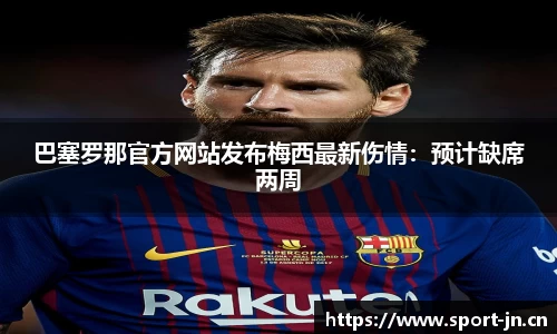 巴塞罗那官方网站发布梅西最新伤情：预计缺席两周