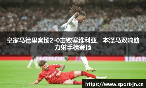 皇家马德里客场2-0击败塞维利亚，本泽马双响助力射手榜登顶