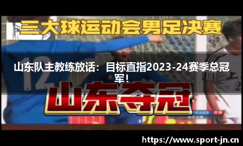 山东队主教练放话：目标直指2023-24赛季总冠军！