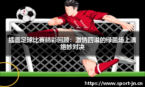 插画足球比赛精彩回顾：激情四溢的绿茵场上演绝妙对决
