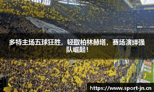 多特主场五球狂胜，轻取柏林赫塔，赛场演绎强队崛起！