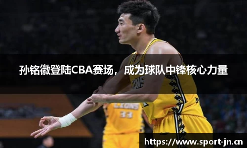 孙铭徽登陆CBA赛场，成为球队中锋核心力量