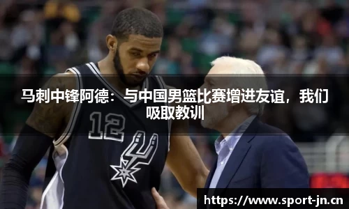 马刺中锋阿德：与中国男篮比赛增进友谊，我们吸取教训
