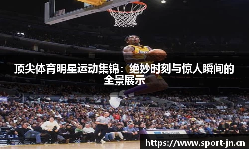 顶尖体育明星运动集锦：绝妙时刻与惊人瞬间的全景展示