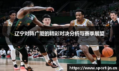 辽宁对阵广厦的精彩对决分析与赛季展望