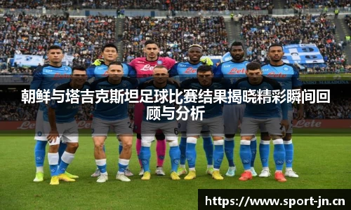 朝鲜与塔吉克斯坦足球比赛结果揭晓精彩瞬间回顾与分析